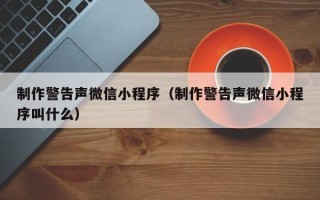 潍坊制作警告声微信小程序（制作警告声微信小程序叫什么）