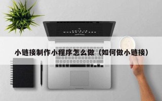 潍坊小链接制作小程序怎么做（如何做小链接）
