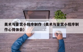 潍坊美术与鉴赏小程序制作（美术与鉴赏小程序制作心得体会）