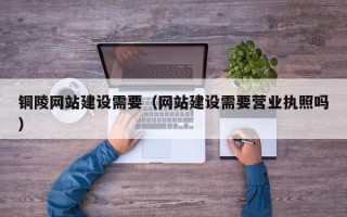 潍坊铜陵网站建设需要（网站建设需要营业执照吗）
