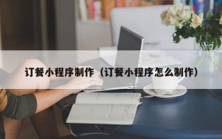 潍坊订餐小程序制作（订餐小程序怎么制作）