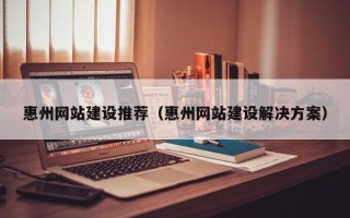 潍坊惠州网站建设推荐（惠州网站建设解决方案）