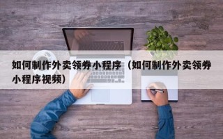 潍坊如何制作外卖领券小程序（如何制作外卖领券小程序视频）
