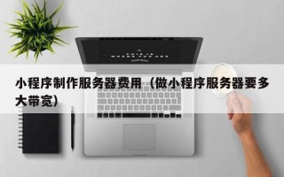 潍坊小程序制作服务器费用（做小程序服务器要多大带宽）