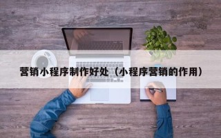 潍坊营销小程序制作好处（小程序营销的作用）