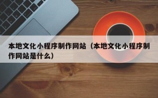 潍坊本地文化小程序制作网站（本地文化小程序制作网站是什么）