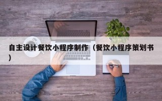 潍坊自主设计餐饮小程序制作（餐饮小程序策划书）