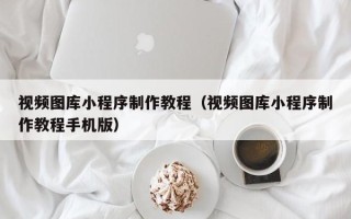 潍坊视频图库小程序制作教程（视频图库小程序制作教程手机版）