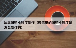 潍坊汕尾团购小程序制作（微信里的团购小程序是怎么制作的）