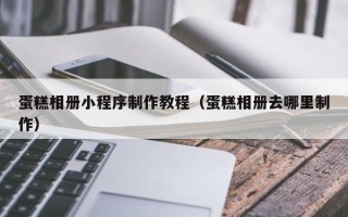 潍坊蛋糕相册小程序制作教程（蛋糕相册去哪里制作）